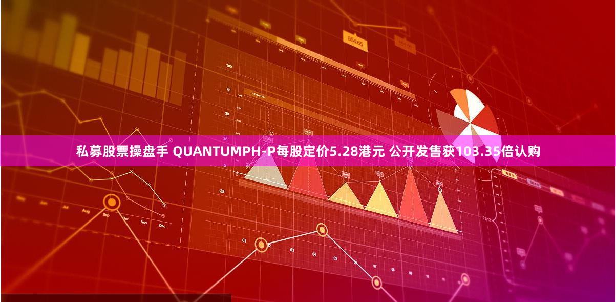 私募股票操盘手 QUANTUMPH-P每股定价5.28港元 公开发售获103.35倍认购