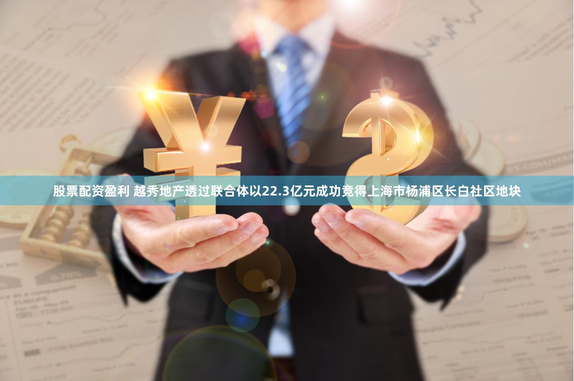 股票配资盈利 越秀地产透过联合体以22.3亿元成功竞得上海市杨浦区长白社区地块