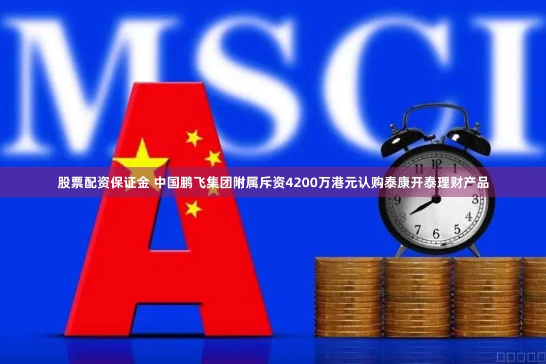 股票配资保证金 中国鹏飞集团附属斥资4200万港元认购泰康开泰理财产品