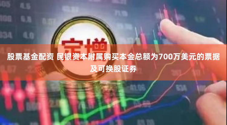 股票基金配资 民银资本附属购买本金总额为700万美元的票据及可换股证券