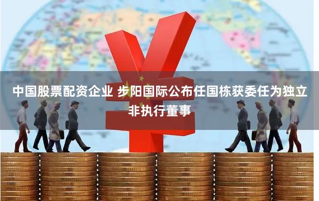 中国股票配资企业 步阳国际公布任国栋获委任为独立非执行董事