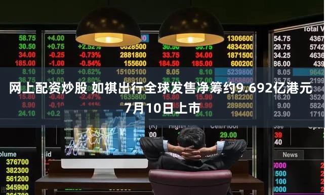 网上配资炒股 如祺出行全球发售净筹约9.692亿港元 7月10日上市