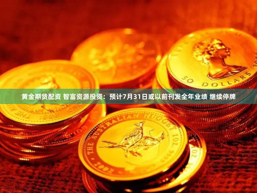 黄金期货配资 智富资源投资：预计7月31日或以前刊发全年业绩 继续停牌