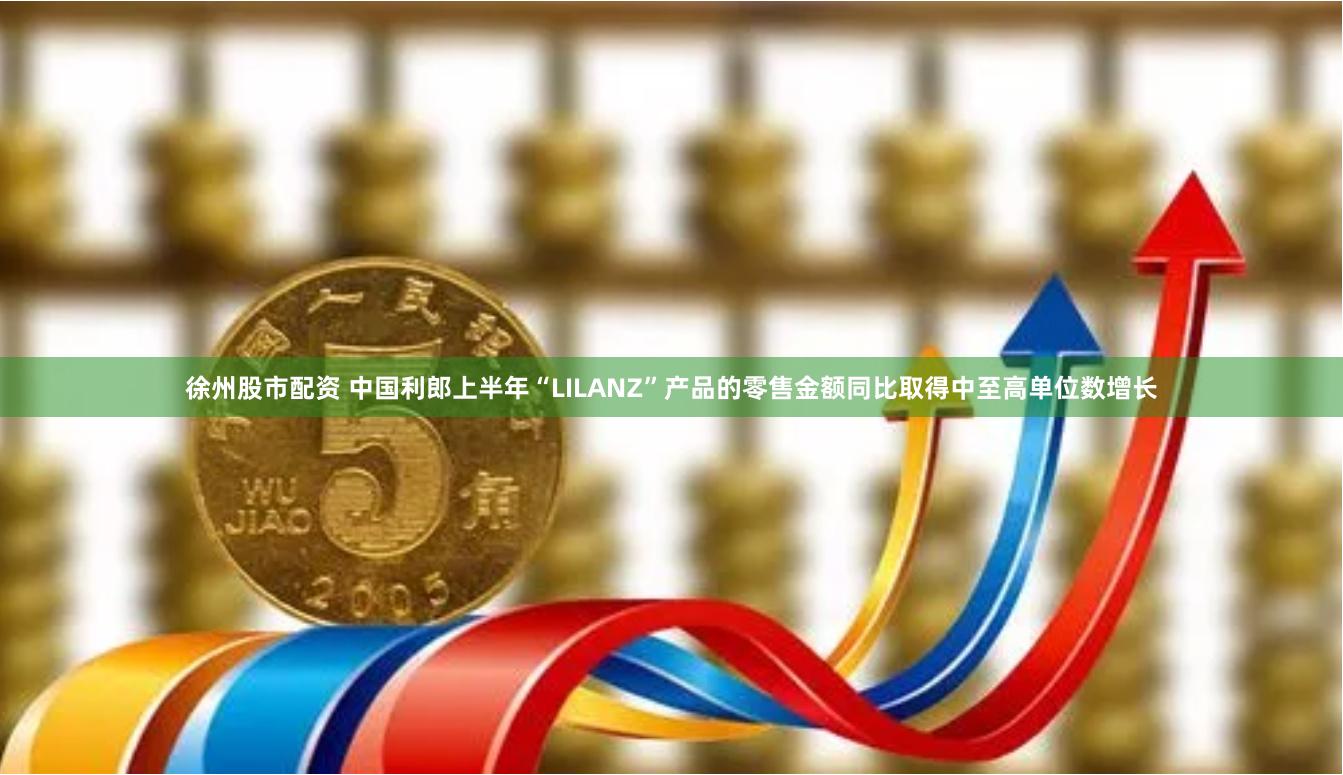 徐州股市配资 中国利郎上半年“LILANZ”产品的零售金额同比取得中至高单位数增长