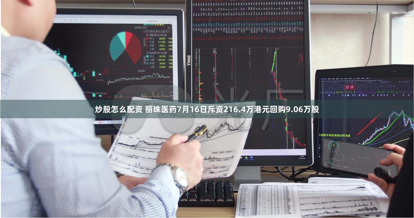 炒股怎么配资 丽珠医药7月16日斥资216.4万港元回购9.06万股