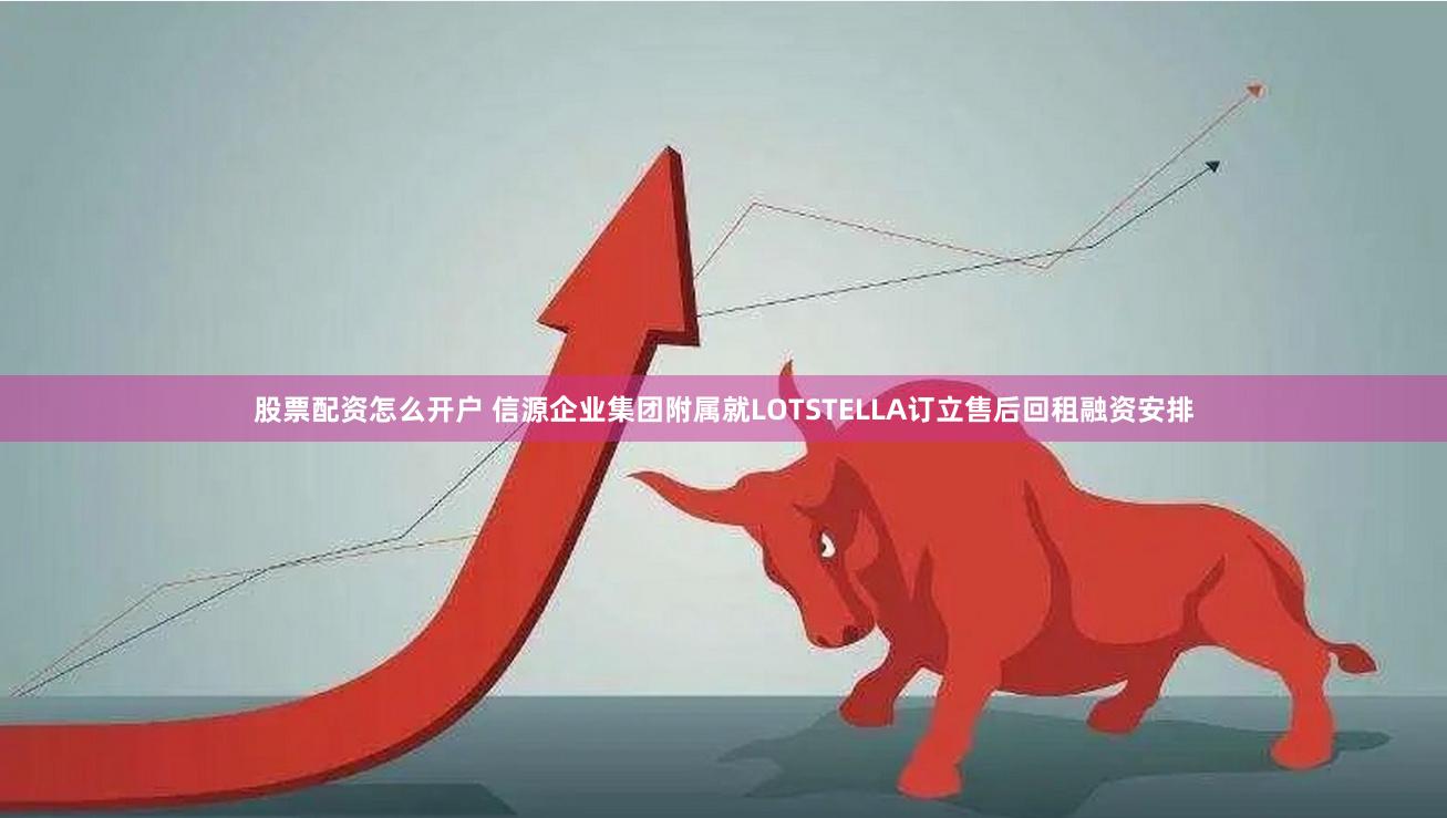 股票配资怎么开户 信源企业集团附属就LOTSTELLA订立售后回租融资安排