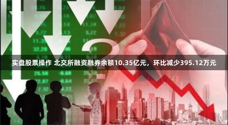 实盘股票操作 北交所融资融券余额10.35亿元，环比减少395.12万元