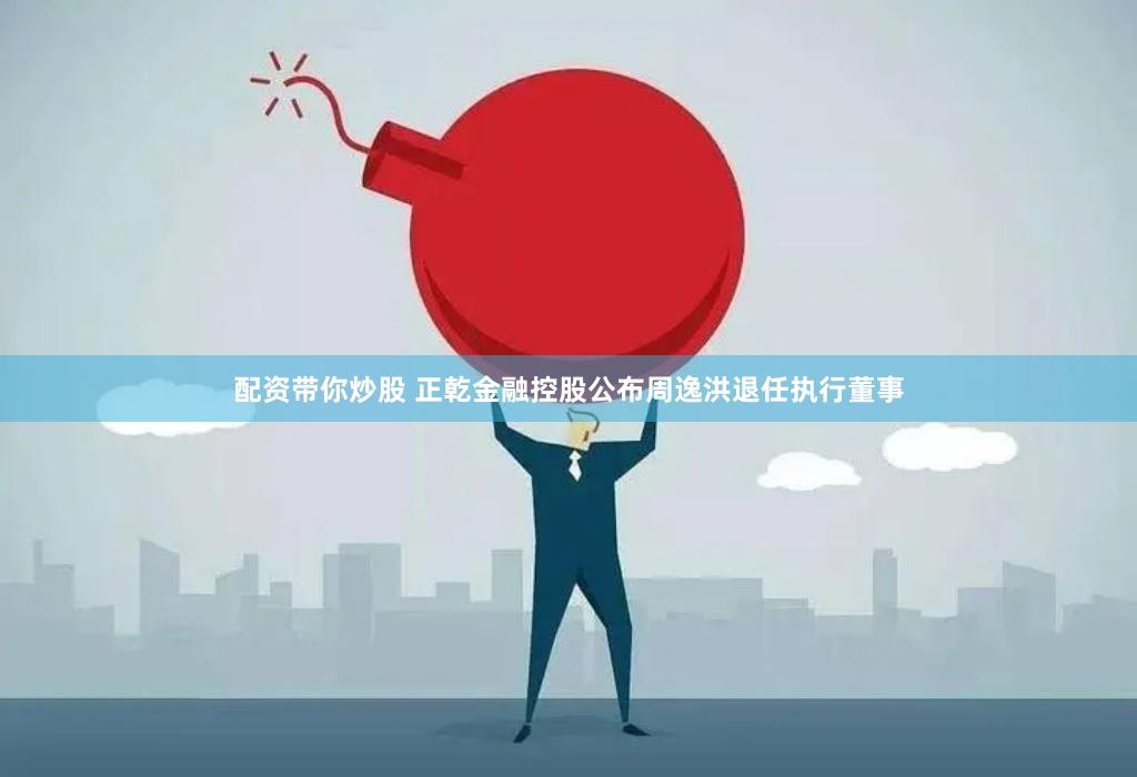 配资带你炒股 正乾金融控股公布周逸洪退任执行董事