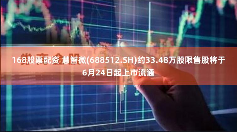 168股票配资 慧智微(688512.SH)约33.48万股限售股将于6月24日起上市流通