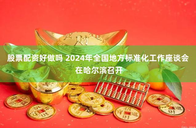 股票配资好做吗 2024年全国地方标准化工作座谈会 在哈尔滨召开