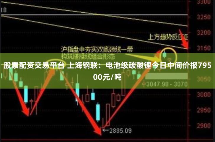 股票配资交易平台 上海钢联：电池级碳酸锂今日中间价报79500元/吨