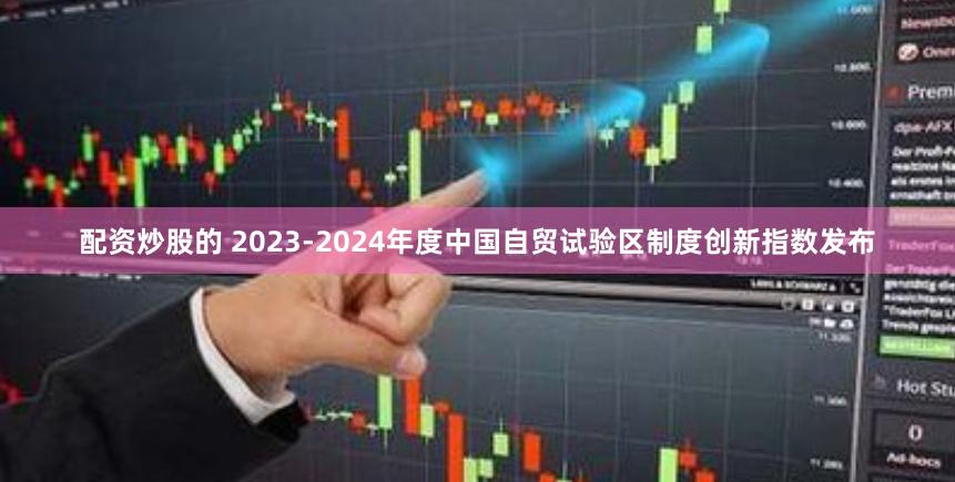 配资炒股的 2023-2024年度中国自贸试验区制度创新指数发布