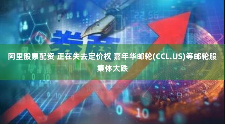 阿里股票配资 正在失去定价权 嘉年华邮轮(CCL.US)等邮轮股集体大跌