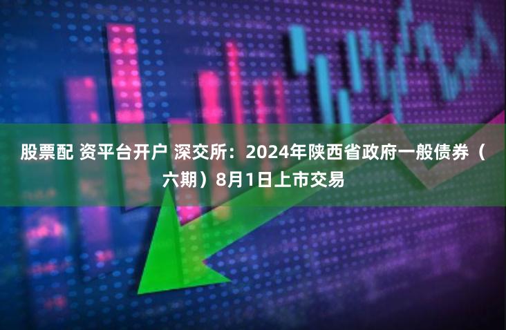 股票配 资平台开户 深交所：2024年陕西省政府一般债券（六期）8月1日上市交易