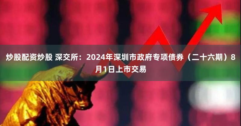 炒股配资炒股 深交所：2024年深圳市政府专项债券（二十六期）8月1日上市交易