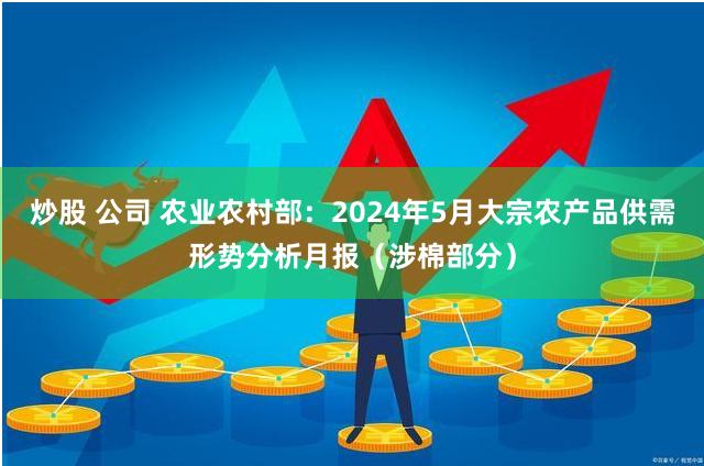 炒股 公司 农业农村部：2024年5月大宗农产品供需形势分析月报（涉棉部分）