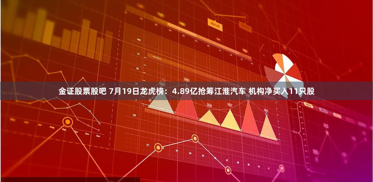 金证股票股吧 7月19日龙虎榜：4.89亿抢筹江淮汽车 机构净买入11只股