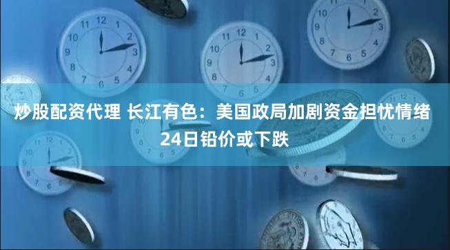 炒股配资代理 长江有色：美国政局加剧资金担忧情绪 24日铅价或下跌