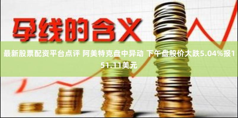 最新股票配资平台点评 阿美特克盘中异动 下午盘股价大跌5.04%报151.11美元