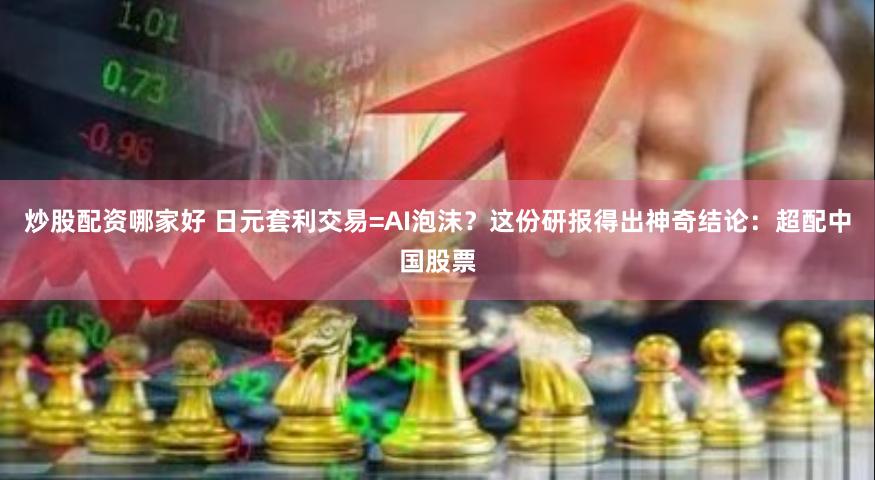 炒股配资哪家好 日元套利交易=AI泡沫？这份研报得出神奇结论：超配中国股票