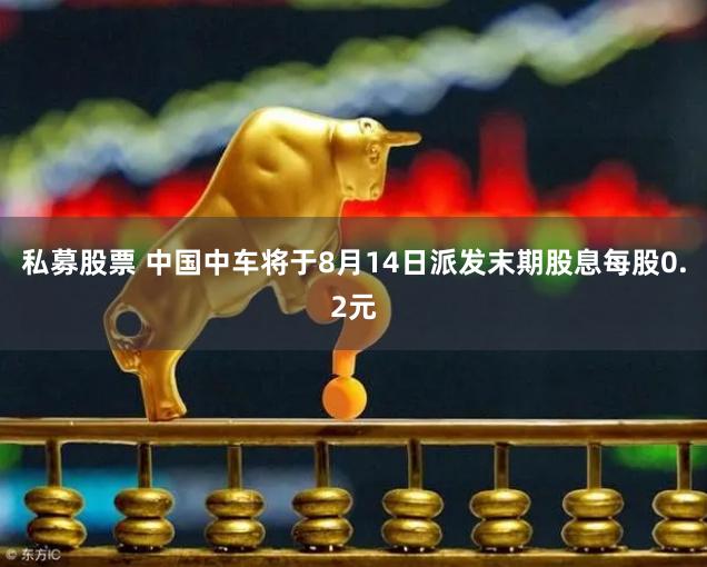 私募股票 中国中车将于8月14日派发末期股息每股0.2元