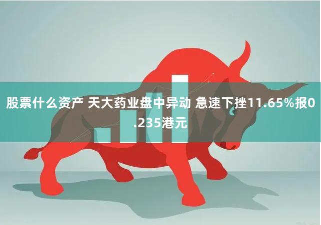 股票什么资产 天大药业盘中异动 急速下挫11.65%报0.235港元