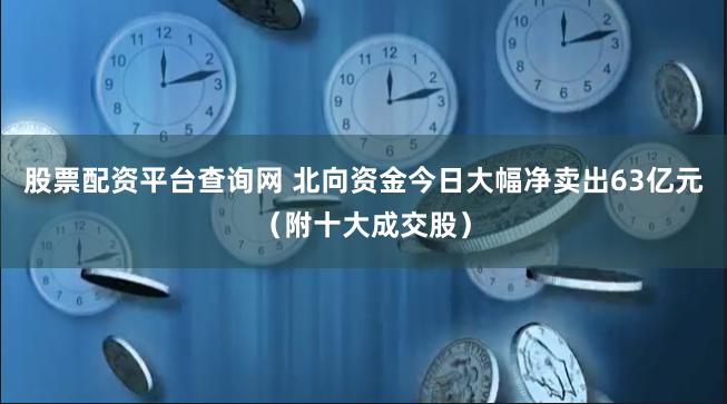 股票配资平台查询网 北向资金今日大幅净卖出63亿元（附十大成交股）