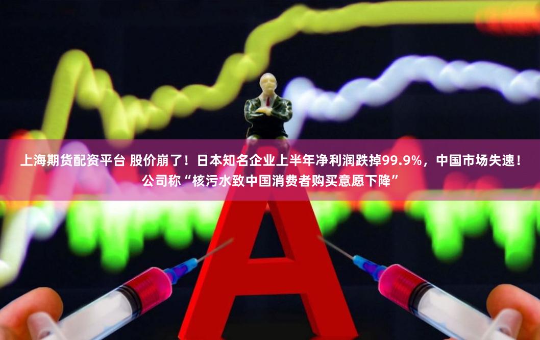 上海期货配资平台 股价崩了！日本知名企业上半年净利润跌掉99.9%，中国市场失速！公司称“核污水致中国消费者购买意愿下降”