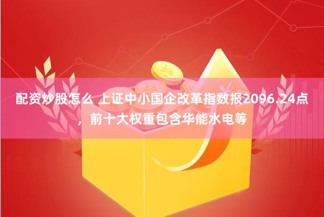 配资炒股怎么 上证中小国企改革指数报2096.24点，前十大权重包含华能水电等