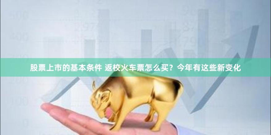 股票上市的基本条件 返校火车票怎么买？今年有这些新变化