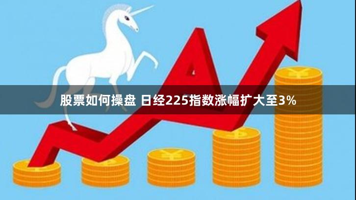 股票如何操盘 日经225指数涨幅扩大至3%