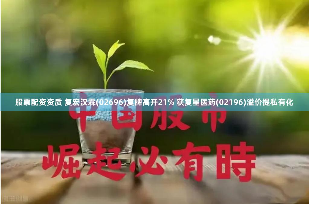 股票配资资质 复宏汉霖(02696)复牌高开21% 获复星医药(02196)溢价提私有化