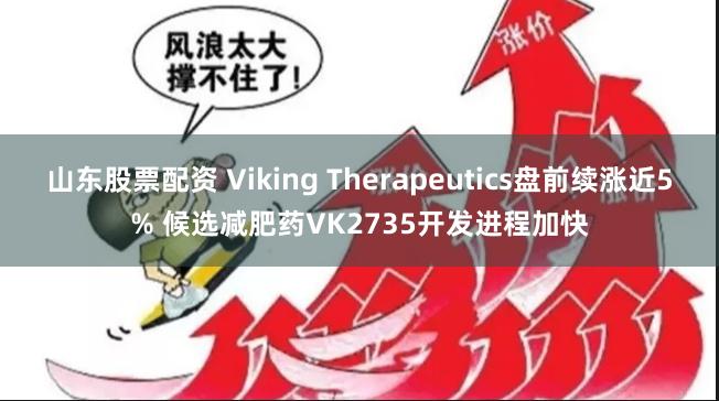 山东股票配资 Viking Therapeutics盘前续涨近5% 候选减肥药VK2735开发进程加快