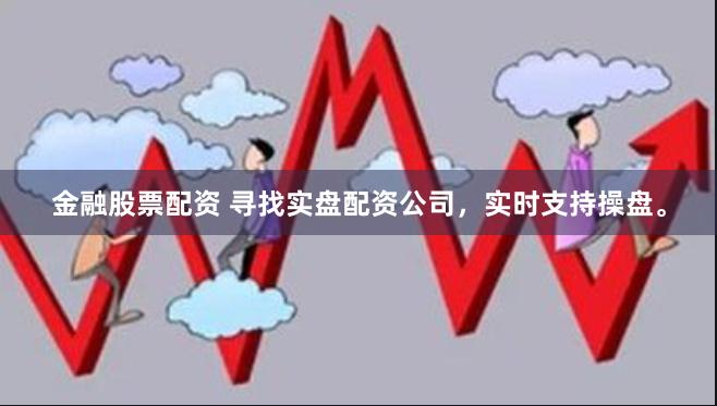 金融股票配资 寻找实盘配资公司，实时支持操盘。