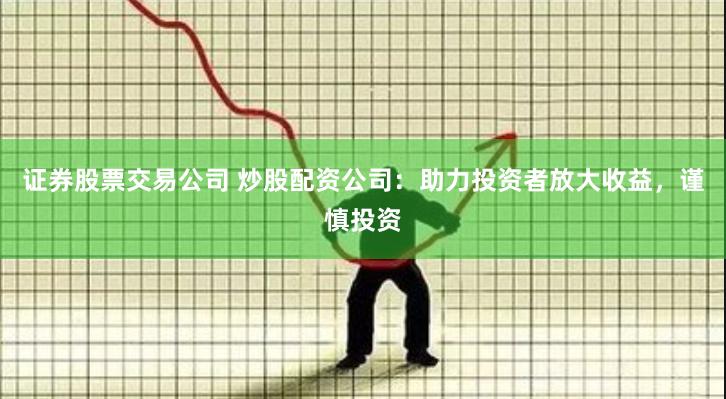 证券股票交易公司 炒股配资公司：助力投资者放大收益，谨慎投资