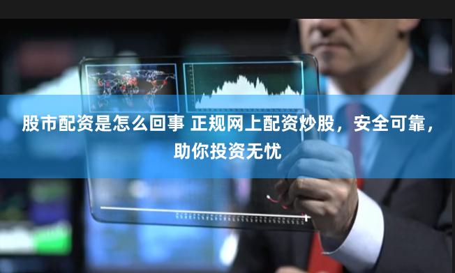 股市配资是怎么回事 正规网上配资炒股，安全可靠，助你投资无忧