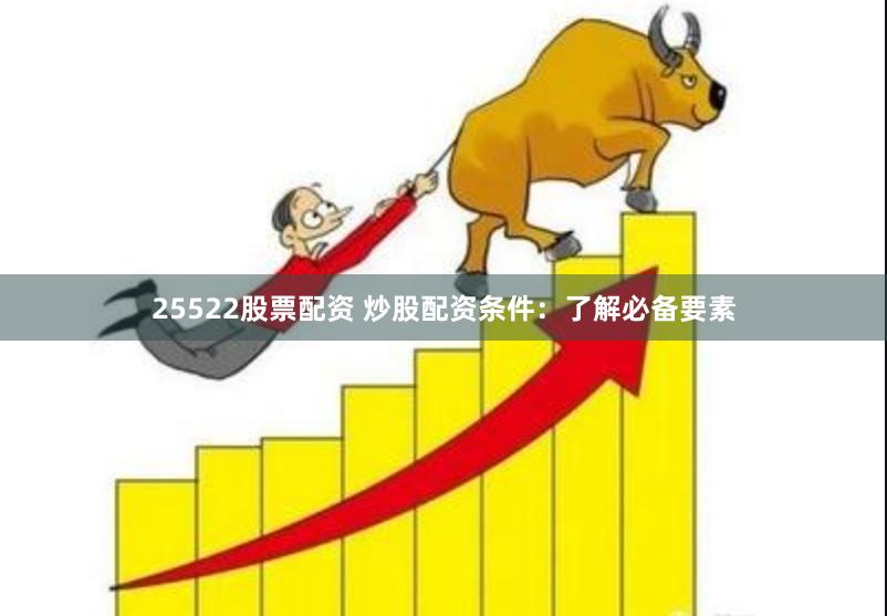 25522股票配资 炒股配资条件：了解必备要素