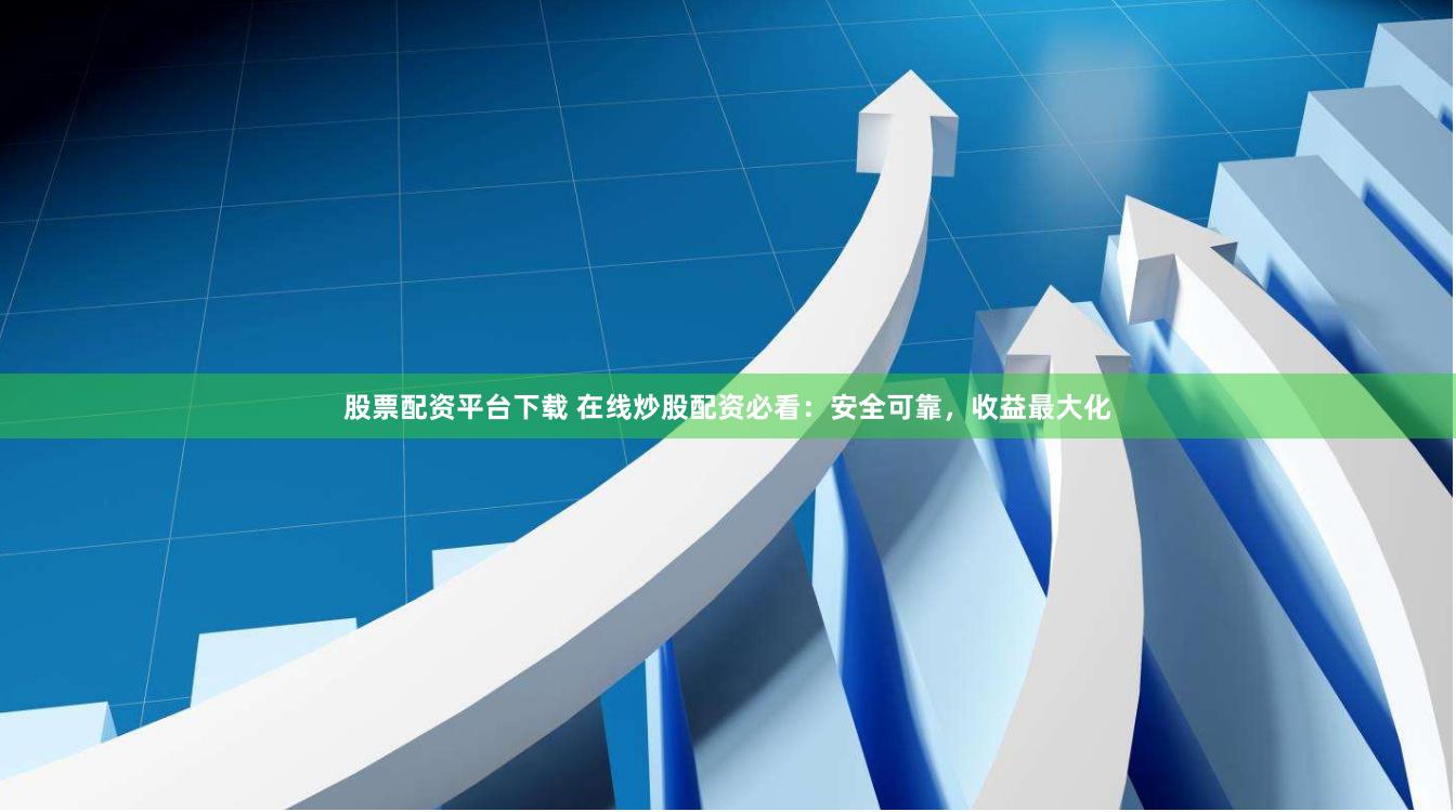 股票配资平台下载 在线炒股配资必看：安全可靠，收益最大化