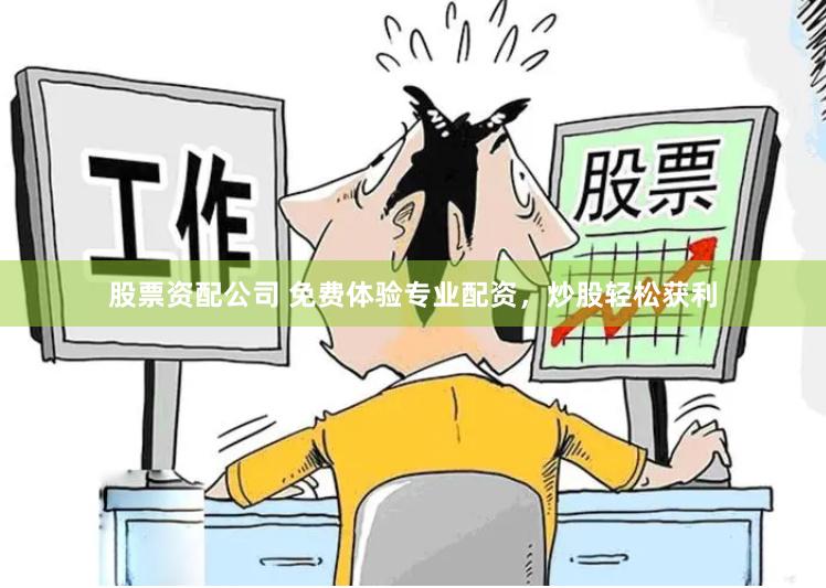 股票资配公司 免费体验专业配资，炒股轻松获利