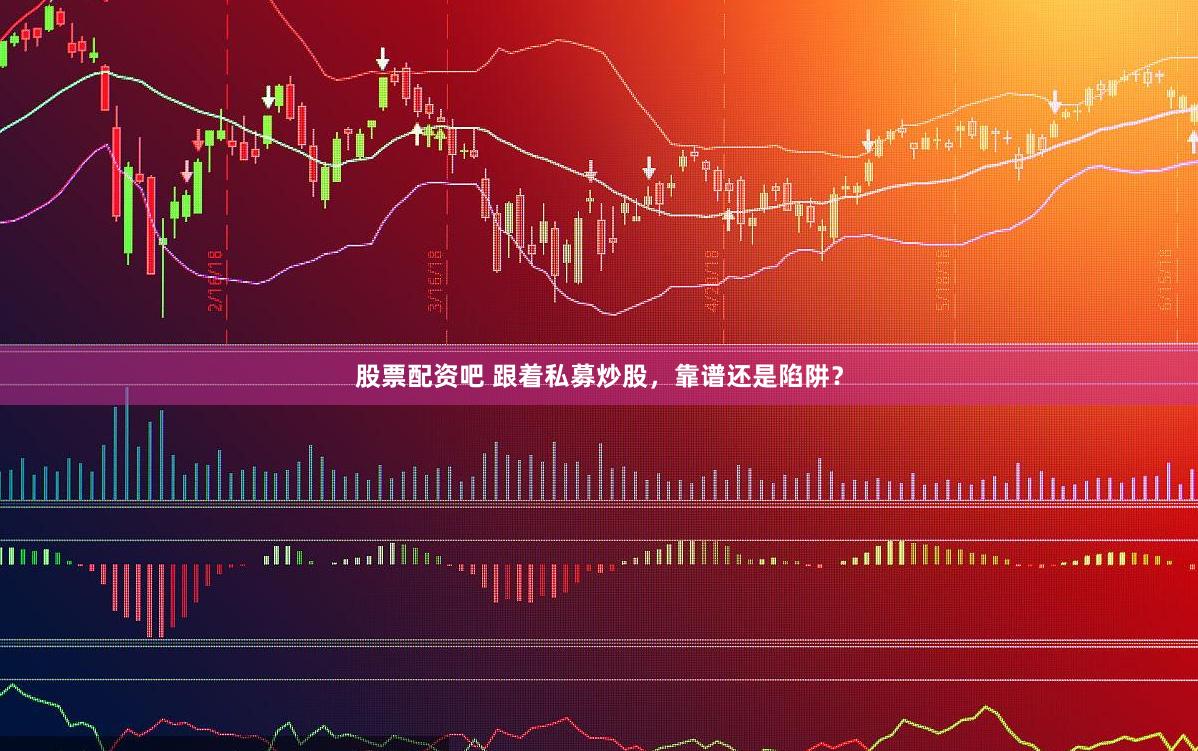 股票配资吧 跟着私募炒股，靠谱还是陷阱？