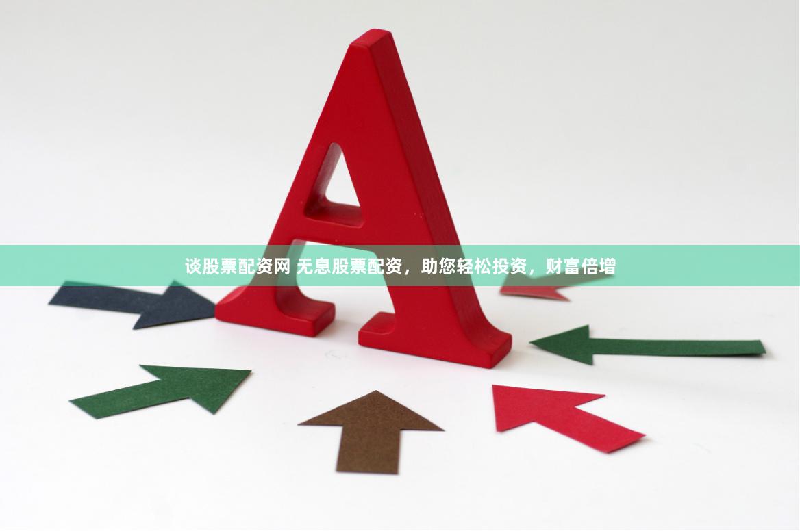 谈股票配资网 无息股票配资，助您轻松投资，财富倍增
