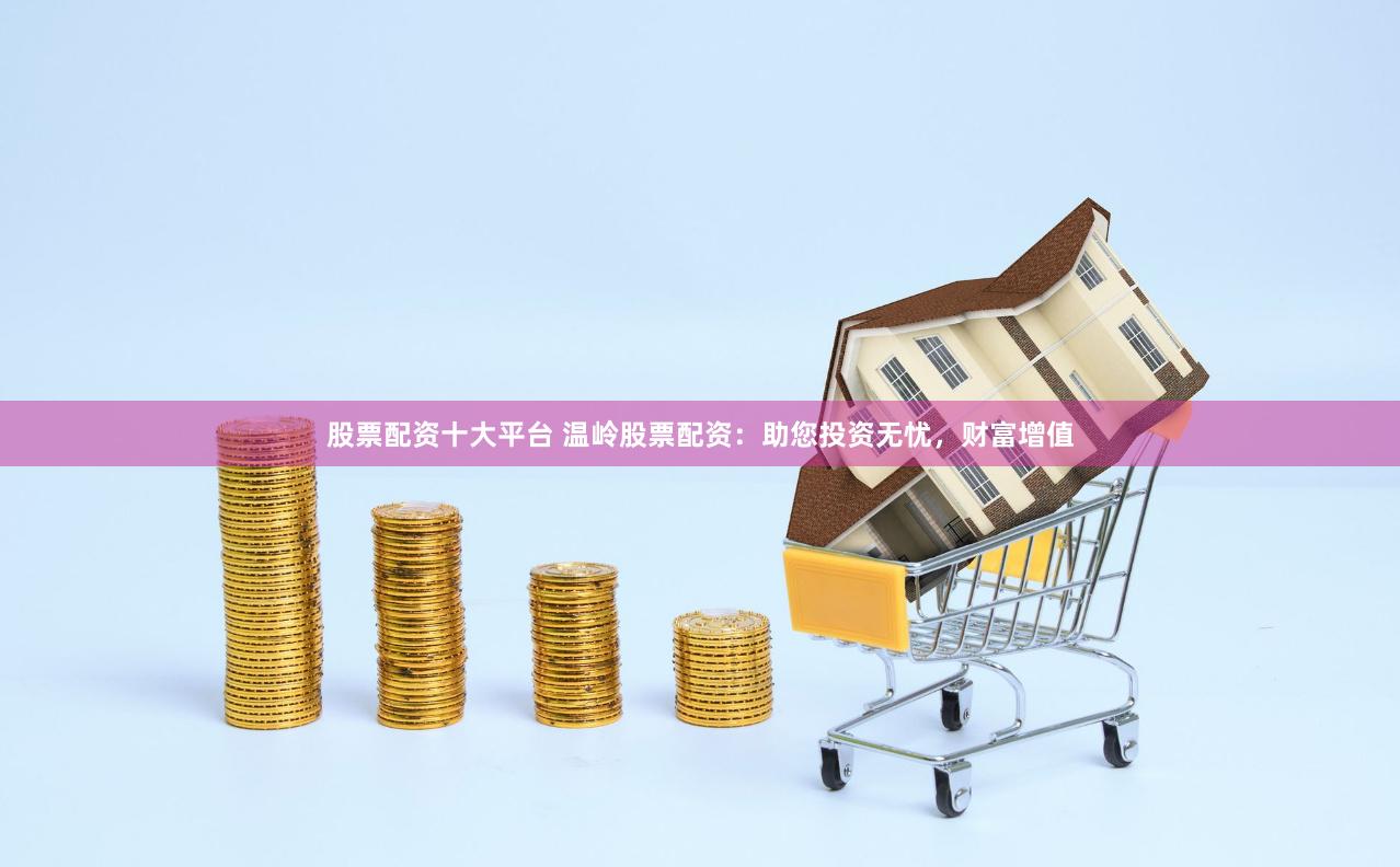 股票配资十大平台 温岭股票配资：助您投资无忧，财富增值