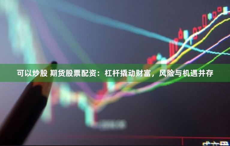 可以炒股 期货股票配资：杠杆撬动财富，风险与机遇并存