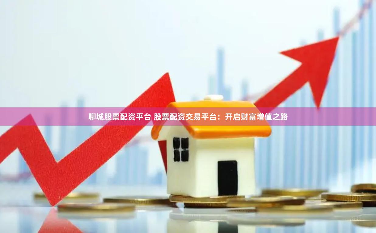 聊城股票配资平台 股票配资交易平台：开启财富增值之路