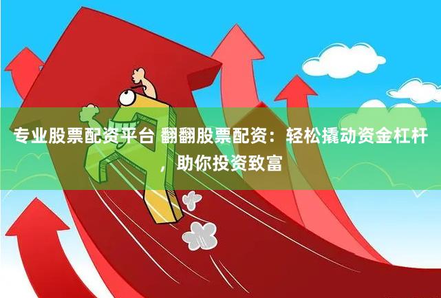 专业股票配资平台 翻翻股票配资：轻松撬动资金杠杆，助你投资致富