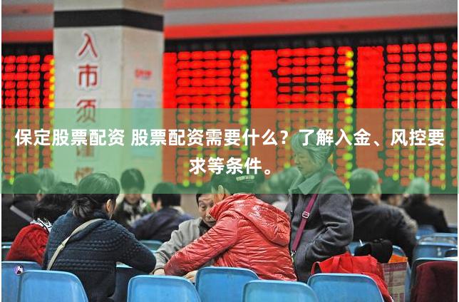 保定股票配资 股票配资需要什么？了解入金、风控要求等条件。