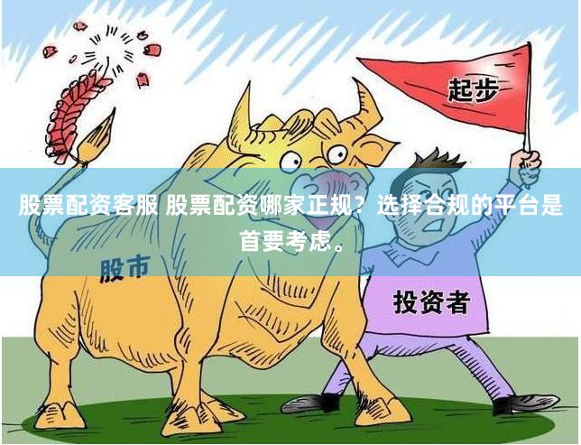 股票配资客服 股票配资哪家正规？选择合规的平台是首要考虑。