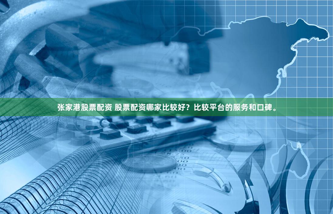 张家港股票配资 股票配资哪家比较好？比较平台的服务和口碑。