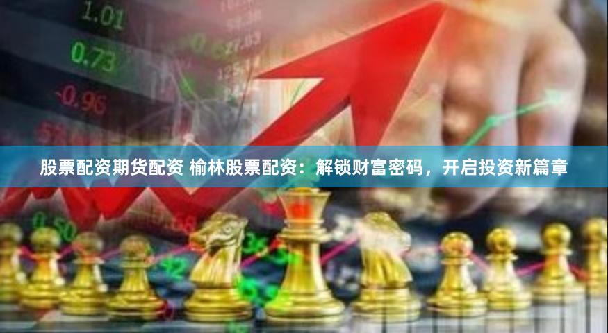 股票配资期货配资 榆林股票配资：解锁财富密码，开启投资新篇章