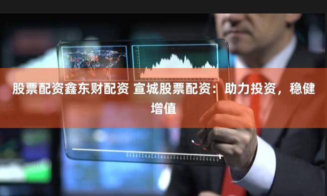 股票配资鑫东财配资 宣城股票配资：助力投资，稳健增值